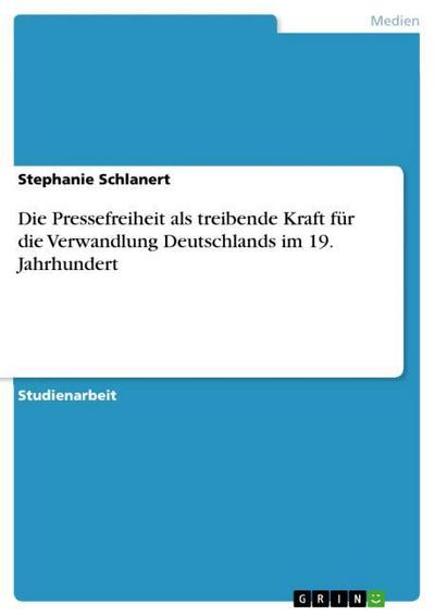 Die Pressefreiheit als treibende Kraft für die Verwandlung Deutschlands im 19. Jahrhundert - Stephanie Schlanert