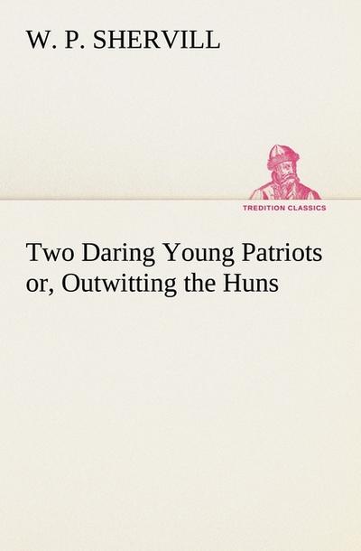 Two Daring Young Patriots or, Outwitting the Huns - W. P. Shervill