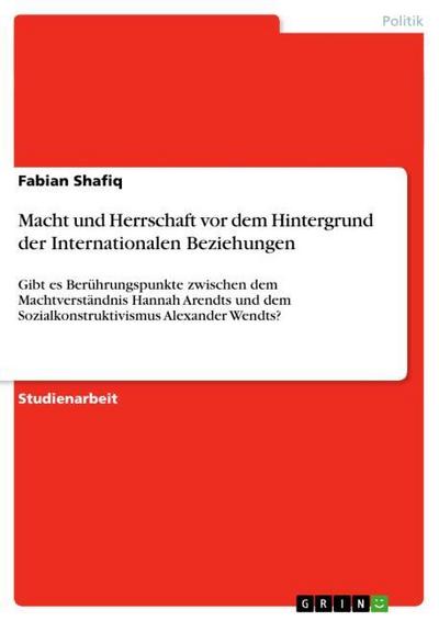 Macht und Herrschaft vor dem Hintergrund der Internationalen Beziehungen - Fabian Shafiq