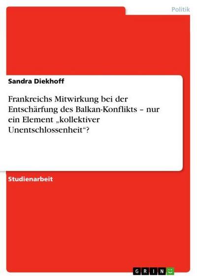 Frankreichs Mitwirkung bei der Entschärfung des Balkan-Konflikts ¿ nur ein Element ¿kollektiver Unentschlossenheit¿? - Sandra Diekhoff