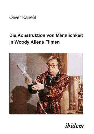 Die Konstruktion von Männlichkeit in Woody Allens Filmen - Oliver Kanehl