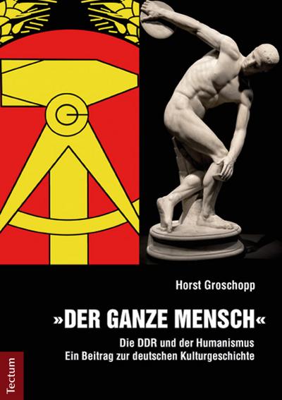 Der ganze Mensch : Die DDR und der Humanismus - Ein Beitrag zur deutschen Kulturgeschichte - Horst Groschopp