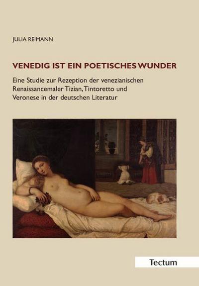 Venedig ist ein poetisches Wunder : Eine Studie zur Rezeption der venezianischen Renaissancemaler Tizian, Tintoretto und Veronese in der deutschen Literatur - Julia Reimann