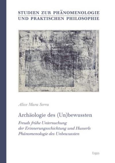 Archäologie des (Un)bewussten : Freuds frühe Untersuchung der Erinnerungsschichtung und Husserls Phänomenologie des Unbewussten - Alice Mara Serra