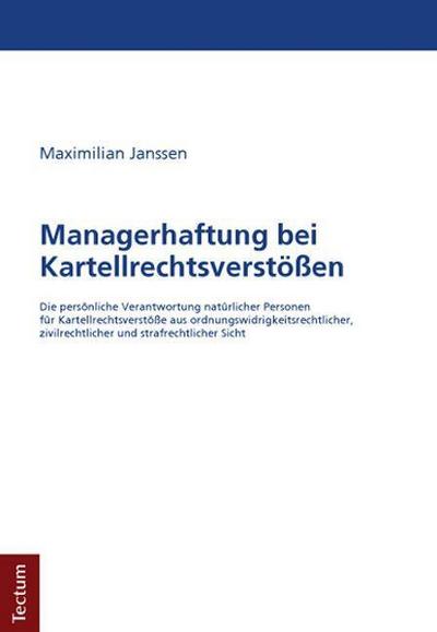 Managerhaftung bei Kartellrechtsverstößen : Die persönliche Verantwortung natürlicher Personen für Kartellrechtsverstöße aus ordnungswidrigkeitsrechtlicher, zivilrechtlicher und strafrechtlicher Sicht - Maximilian Janssen