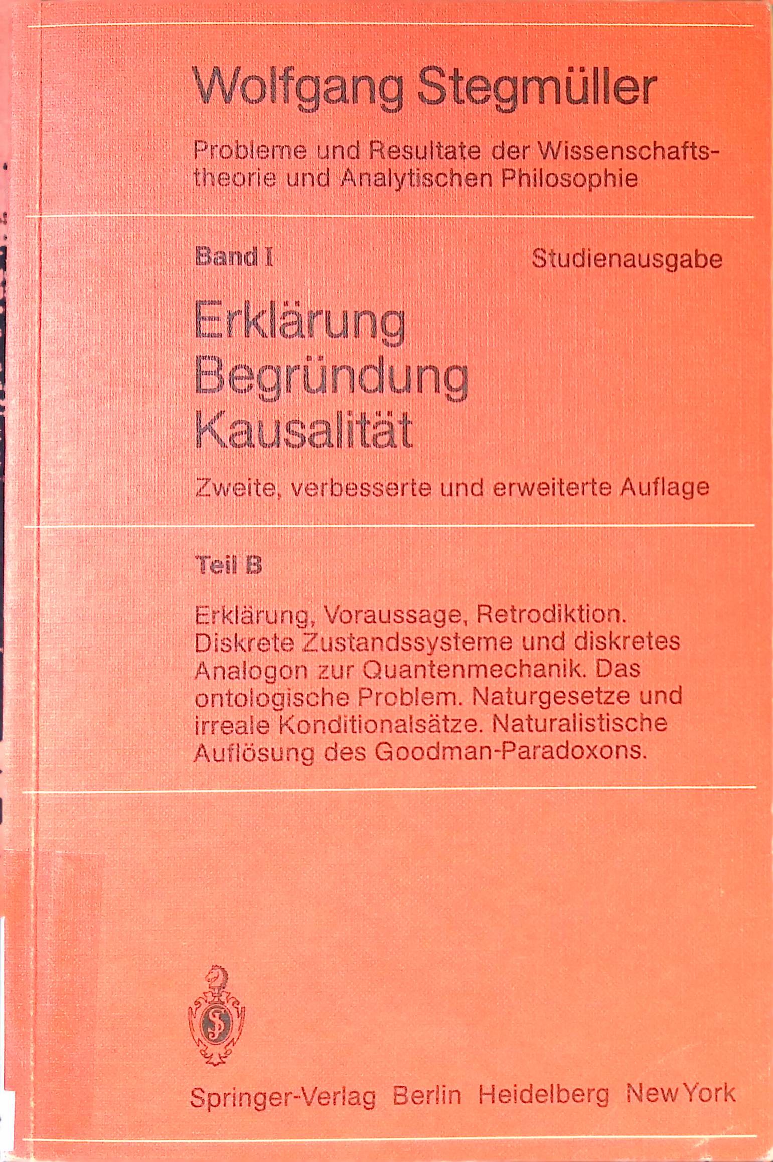 Probleme und Resultate der Wissenschaftstheorie und analytischen Philosophie; Bd. 1., Erklärung - Begründung - Kausalität. Studienausgabe - Teil B., Erklärung, Voraussage, Retrodiktion; Diskrete Zustandssysteme und diskretes Analogon zur Quantenmechanik; Das ontologische Problem; Naturgesetze und irreale Konditionalsätze; Naturalistische Auflösung des Goodman-Paradoxons. - Stegmüller, Wolfgang