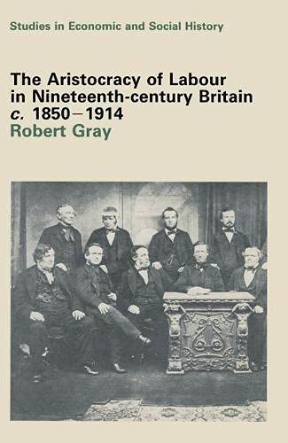 The Aristocracy of Labour in Nineteenth Century Britain, 1850-1914 (Studies in Economic & Social History) - Gray, Robert