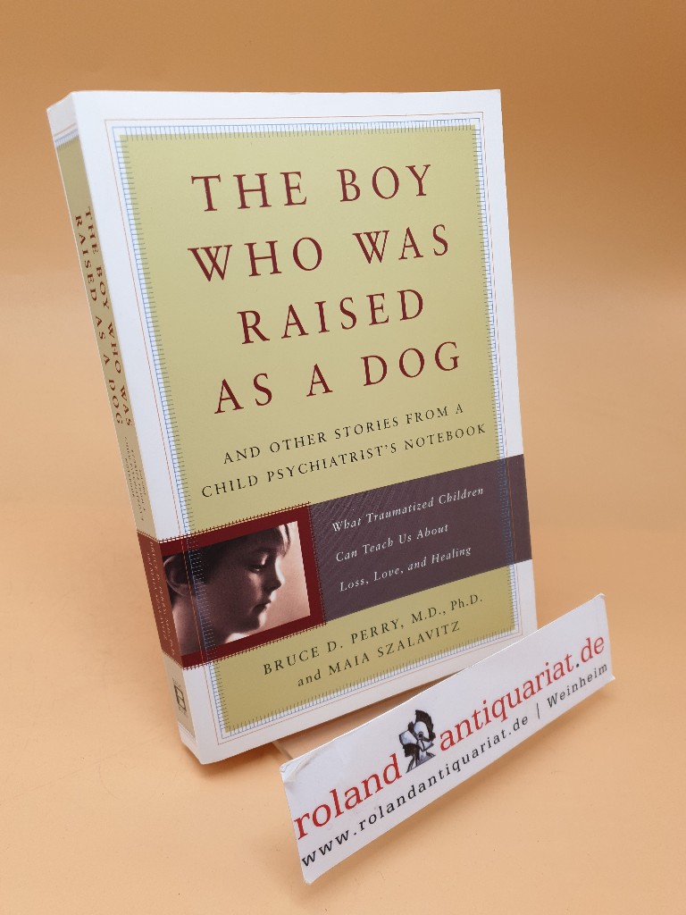 The Boy Who Was Raised as a Dog ; And Other Stories from a Child Psychiatrist's Notebook ; What Traumatized Children Can Teach Us About Loss, Love, and Healing - Perry, Bruce D und Maia Szalavitz