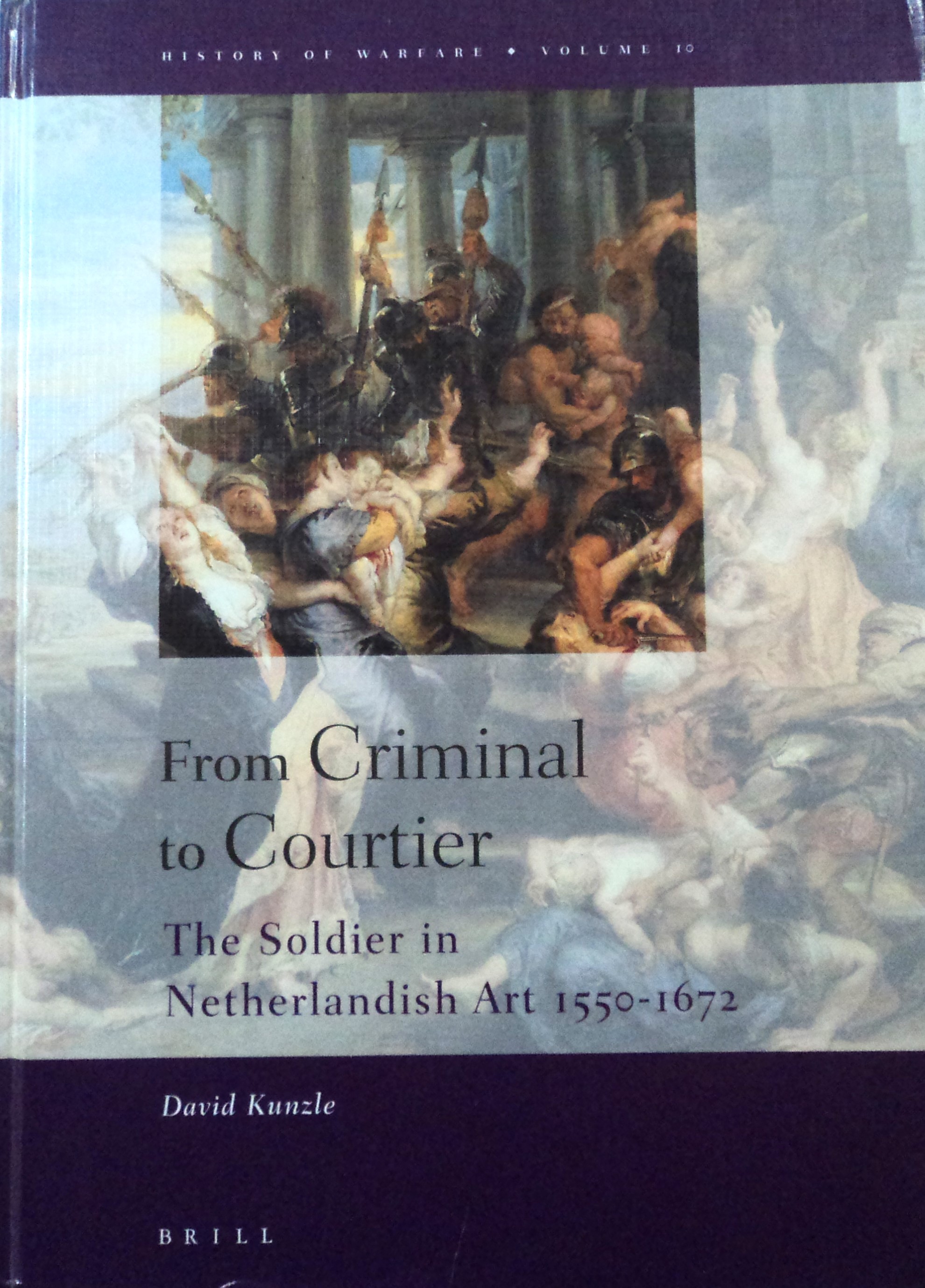 From Criminal to Courtier: The Soldier in Netherlandish Art 1550-1672 (History of Warfare, 10) - Kunzle, David