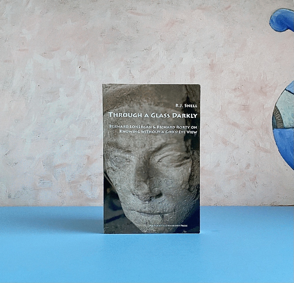 Through a Glass Darkly: Bernard Lonergan & Richard Rorty on Knowing Without a God's-eye View (Marquette Studies in Philosophy) - Snell, R. J.