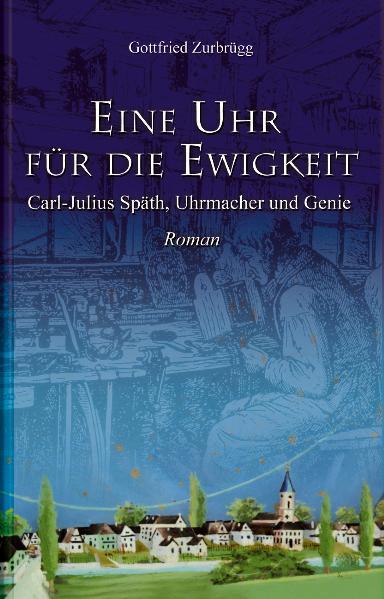 Eine Uhr für die Ewigkeit: Carl-Julius Späth, Uhrmacher und Genie - Zurbrügg, Gottfried
