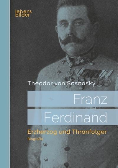 Franz Ferdinand: Erzherzog und Thronfolger - Theodor von Sosnosky