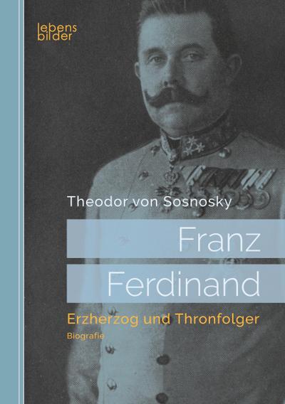 Franz Ferdinand: Erzherzog und Thronfolger - Theodor von Sosnosky