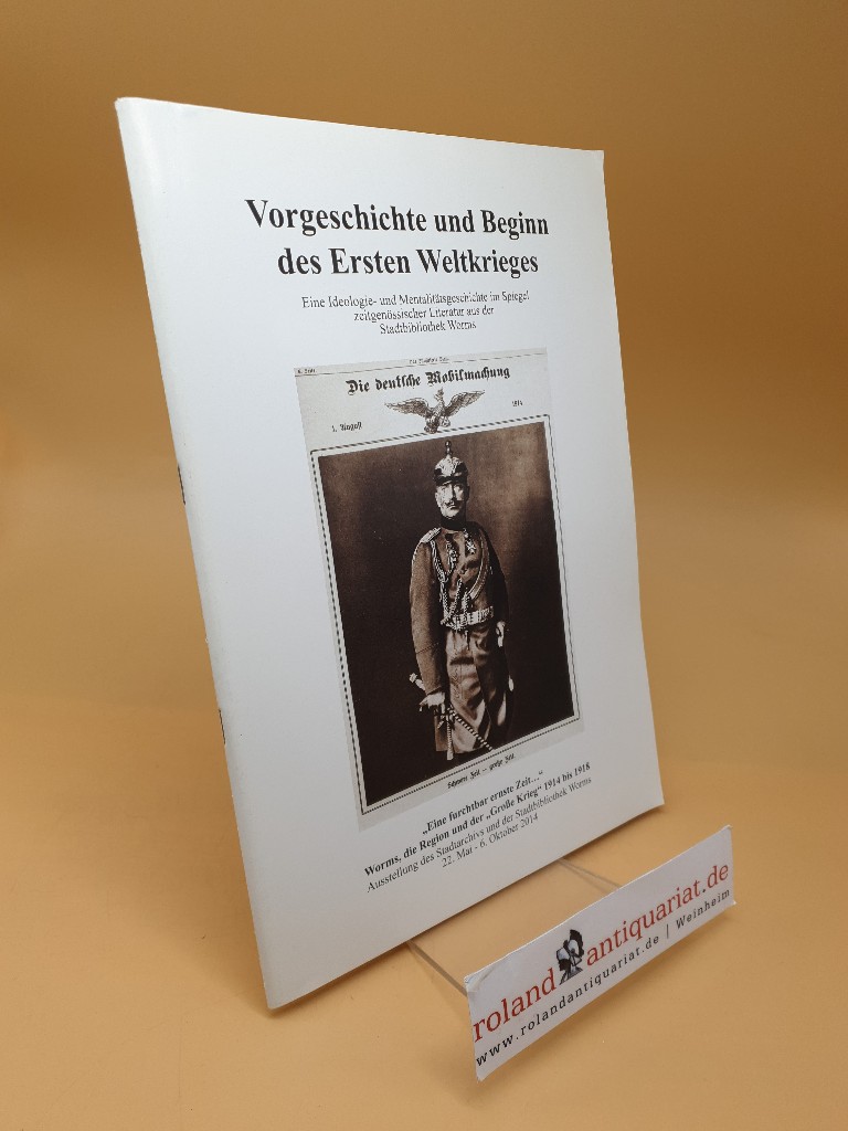 Vorgeschichte und Beginn des Ersten Weltkrieges : eine Ideologie- und Mentalitätsgeschichte im Spiegel zeitgenössischer Literatur aus der Stadtbibliothek Worms ; 