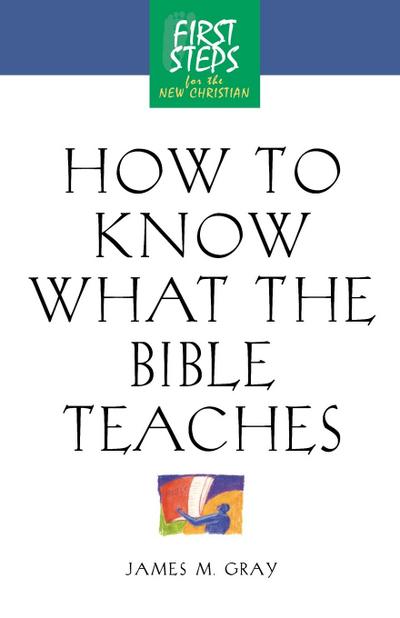 How to Know What the Bible Teaches : First Steps for the New Christian - James Gray