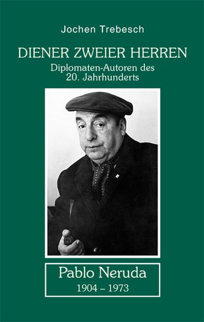 Diener zweier Herren - Pablo Neruda : Diplomatenautoren des 20. Jahrhunderts - Jochen Trebesch
