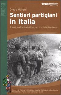 Sentieri partigiani in Italia. A piedi su alcuni dei più bei percorsi della Resistenza Cunei e la Francia, valli Maira e Varaita, Val Grande e Fondotoce, Marzabotto e Monte Sole, Sulmona e Casoli - Diego Marani