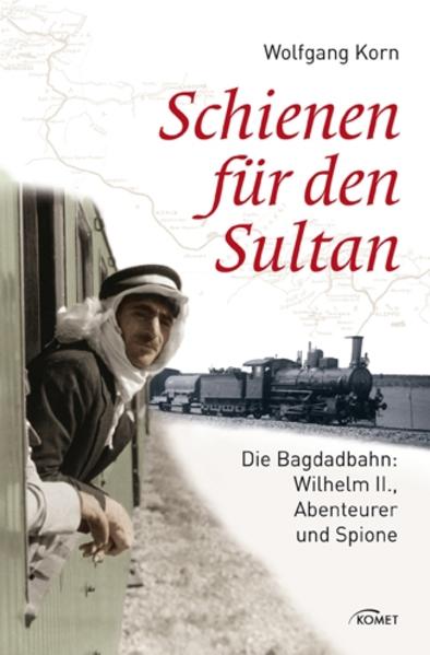 Schienen für den Sultan: Die Bagdadbahn: Wilhelm II., Abenteurer und Spione - Wolfgang, Korn