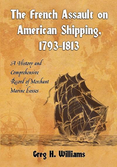 The French Assault on American Shipping, 1793-1813 : A History and Comprehensive Record of Merchant Marine Losses - Greg H. Williams