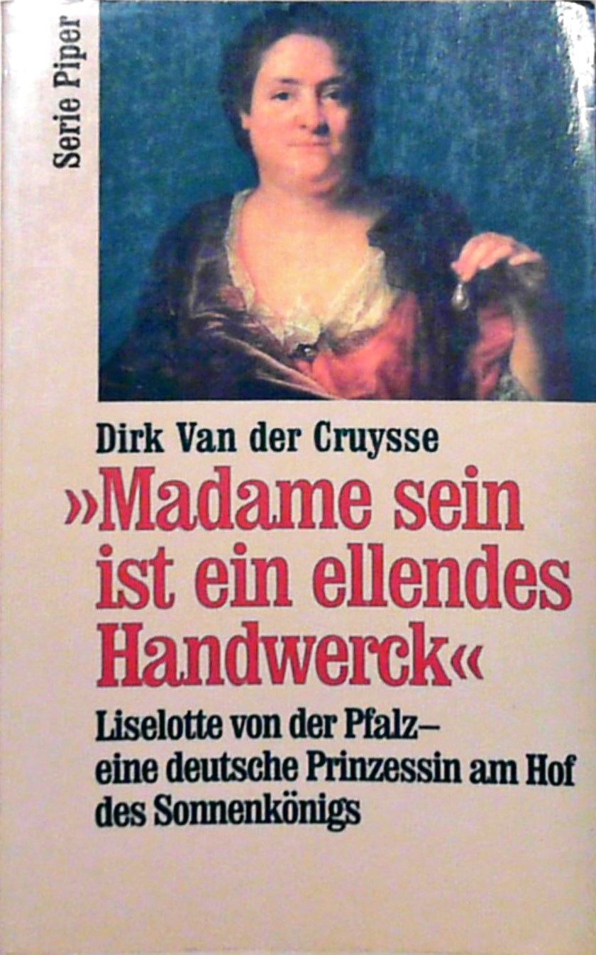 Madame sein ist ein ellendes Handwerck. Liselotte von der Pfalz - eine deutsche Prinzessin am Hof des Sonnenkönigs Liselotte von der Pfalz - eine deutsche Prinzessin am Hof des Sonnenkönigs - Cruysse, Dirk van der
