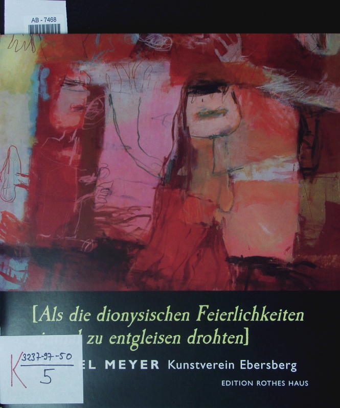 Als die dionysischen Feierlichkeiten einmal zu entgleisen drohten. Michel Meyer, Malerei und Zeichnung, Kunstverein Ebersberg, 25. März - 22. April 2007 ; [Katalog . anläßlich der Ausstellung von Michel Meyer Als die Dionysischen Feierlichkeiten Einmal zu Entgleisen Drohten - Malerei und Zeichnung im Kunstverein Ebersberg vom 25. März bis 22. April 2007. - Kunstverein Ebersberg