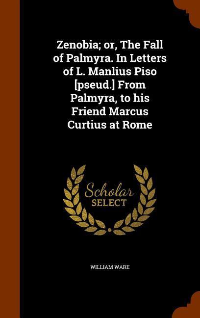 Zenobia or, The Fall of Palmyra. In Letters of L. Manlius Piso [pseud.] From Palmyra, to his Friend Marcus Curtius at Rome - Ware, William