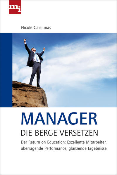 Manager, die Berge versetzen: Der Return on Education: Exzellente Mitrabeiter, überragende Performance, glänzende Ergebnisse - Gaiziunas, Nicole