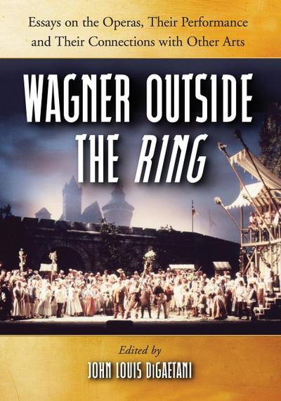 Wagner Outside the Ring : Essays on the Operas, Their Performance and Their Connections with Other Arts - John Louis Digaetani