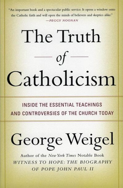 The Truth of Catholicism : Inside the Essential Teachings and Controversies of the Church Today - George Weigel