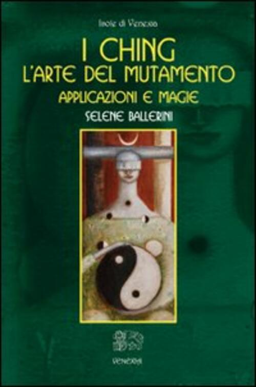 I Ching. L'arte Del Mutamento. Applicazioni E Magie - Selene Ballerini