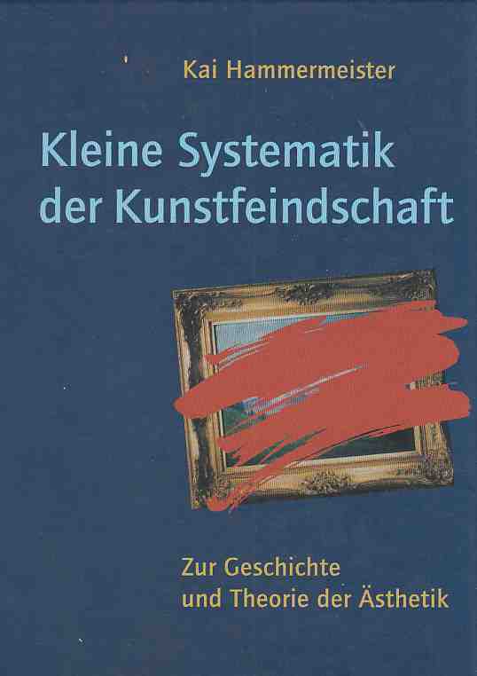 Kleine Systematik der Kunstfeindschaft : zur Geschichte und Theorie der Ästhetik. - Hammermeister, Kai