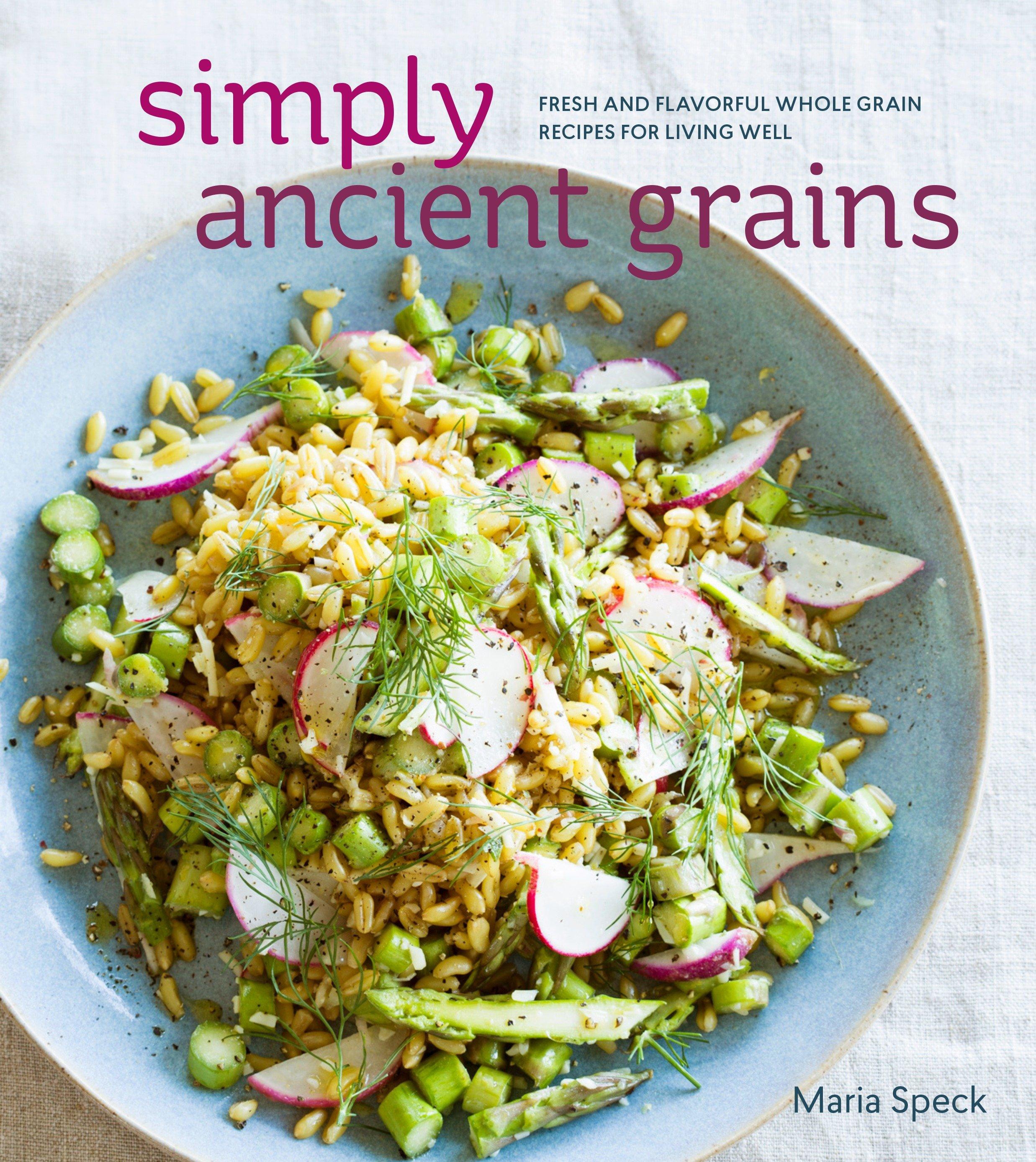 Simply Ancient Grains: Fresh and Flavorful Whole Grain Recipes for Living Well [A Cookbook] - Maria Speck