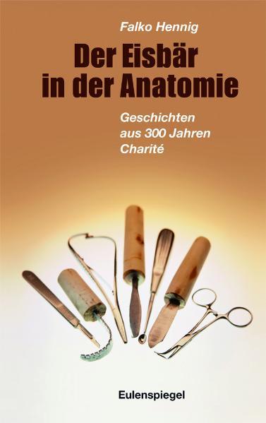 Der Eisbär in der Anatomie: Geschichten aus 300 Jahren Charité - Falko, Hennig