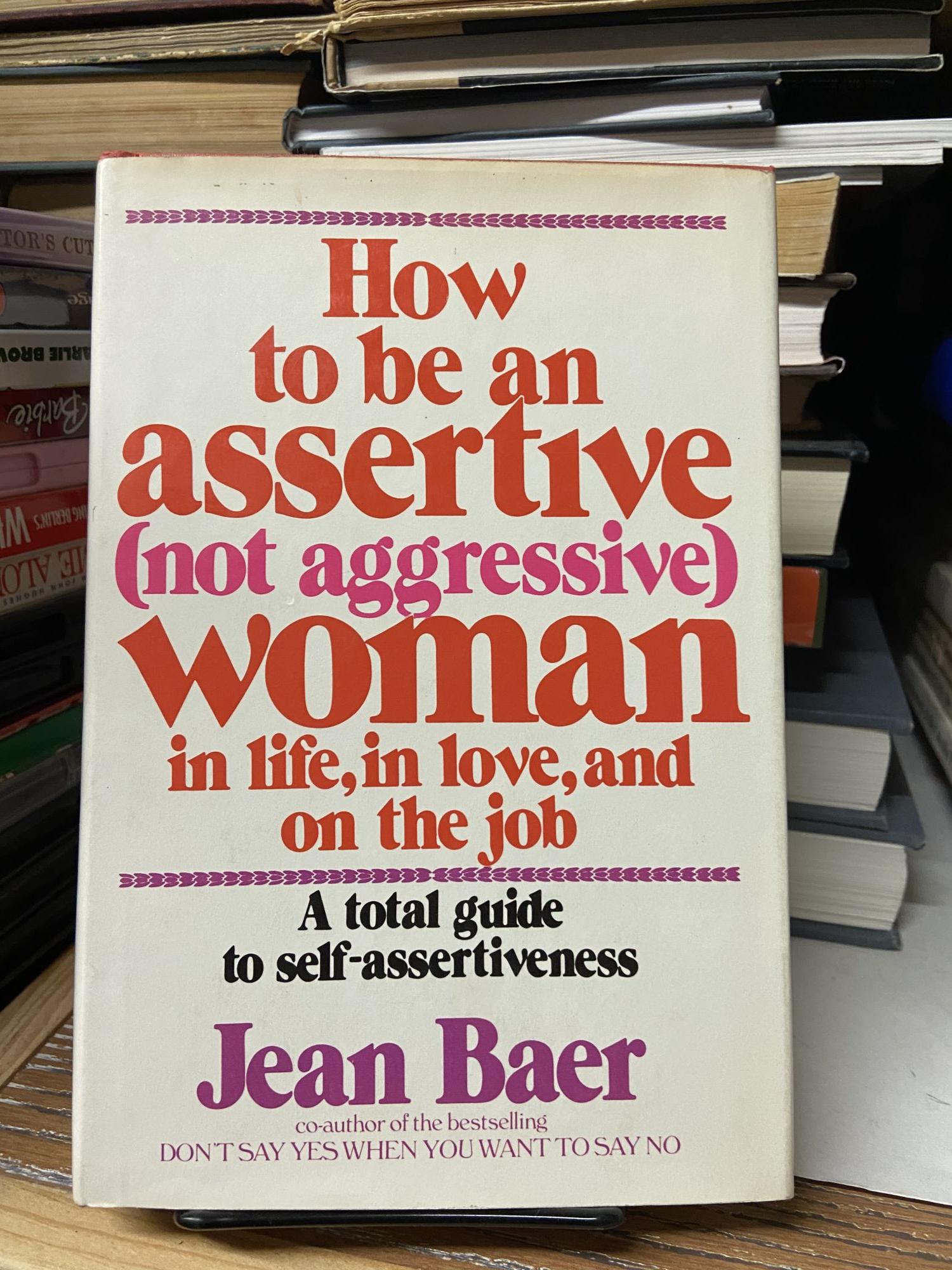 How to be an Assertive (Not Aggressive) Woman in Life, in Love, and on the Job: A Total Guide to Self-Assertiveness - Baer, Jean