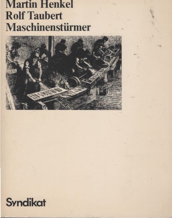 Maschinenstürmer : e. Kap. aus d. Sozialgeschichte d. techn. Fortschritts. Martin Henkel ; Rolf Taubert - Henkel, Martin und Rolf Taubert