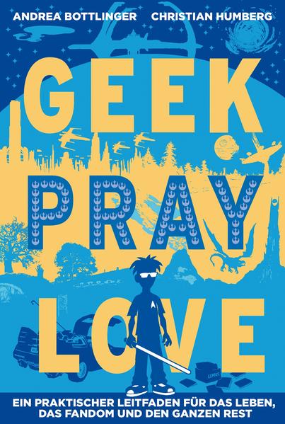 Geek, Pray, Love: Ein praktischer Leitfaden für das Leben, das Fandom und den ganzen Rest Ein praktischer Leitfaden für das Leben, das Fandom und den ganzen Rest - Humberg, Christian und Andrea Bottlinger