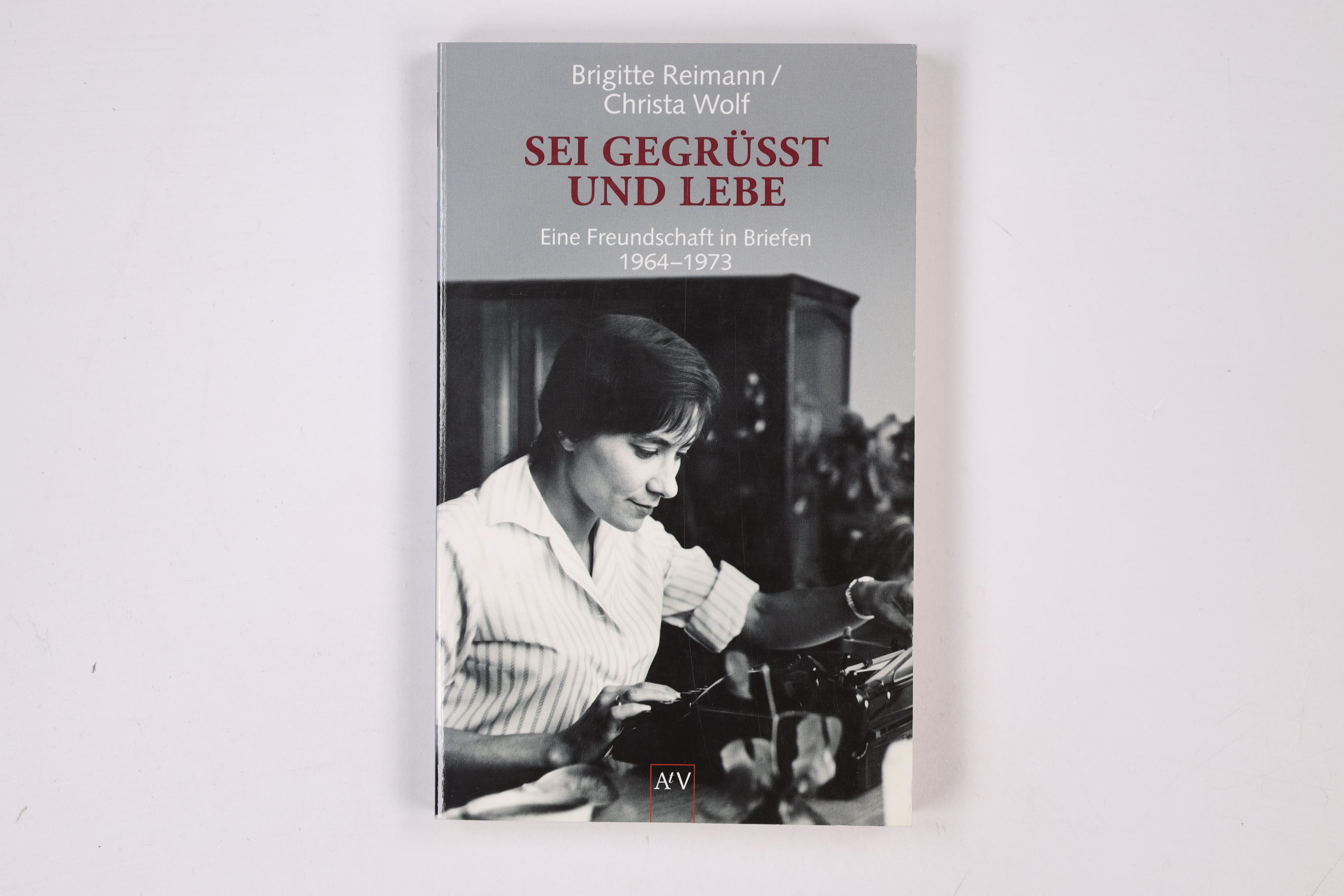 SEI GEGRÜSST UND LEBE. eine Freundschaft in Briefen ; 1964 - 1973 - Reimann, Brigitte; Wolf, Christa; ; [Hrsg.]: Drescher, Angela