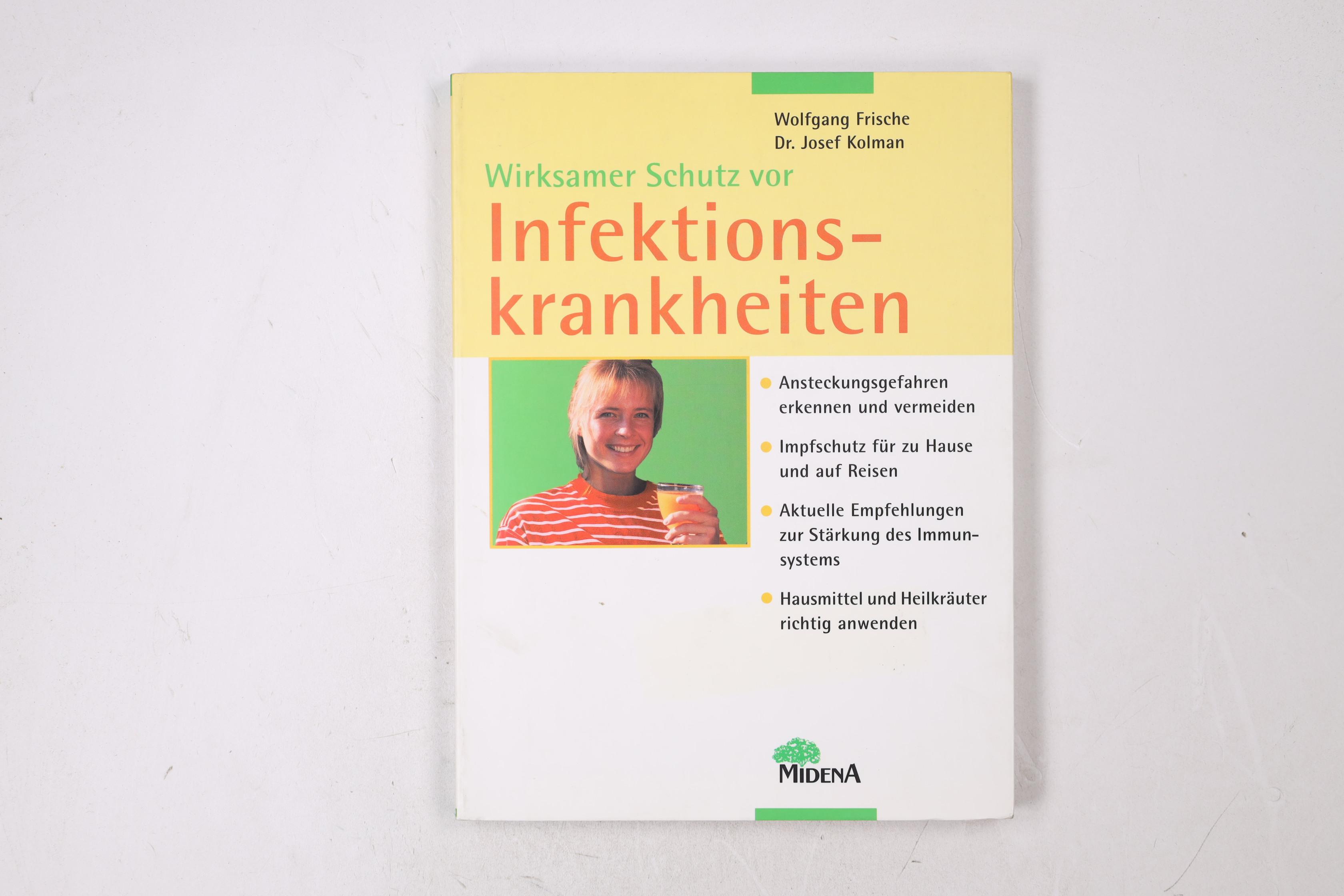 WIRKSAMER SCHUTZ VOR INFEKTIONSKRANKHEITEN. Ansteckungsgefahren erkennen und vermeiden ; Infektionsschutz für zu Hause und auf Reisen ; aktuelle Empfehlungen zur Stärkung des Immunsystems ; Hausmittel und Heilkräuter richtig anwenden - Kolman, Josef; Frische, Wolfgang; ;