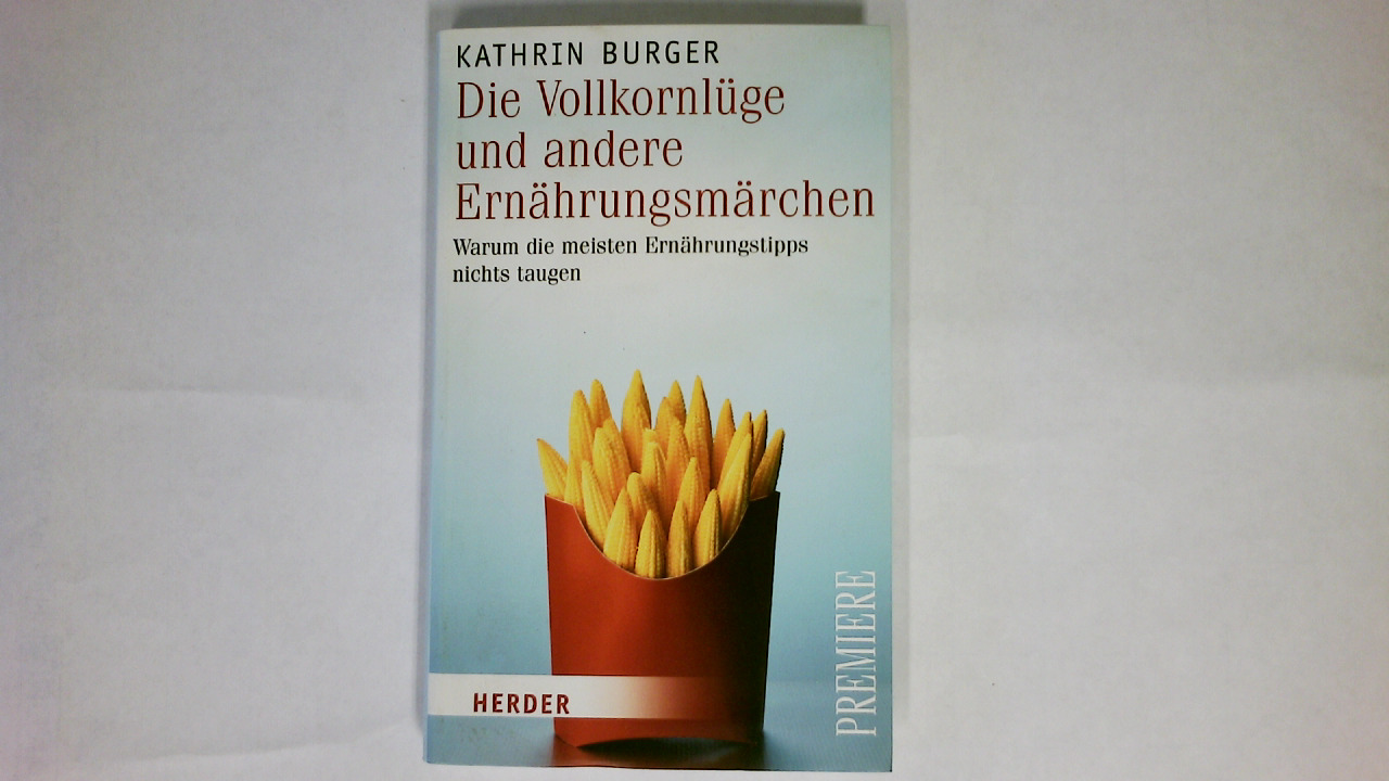 DIE VOLLKORNLÜGE UND ANDERE ERNÄHRUNGSMÄRCHEN. warum die meisten Ernährungstipps nichts taugen - Burger, Kathrin