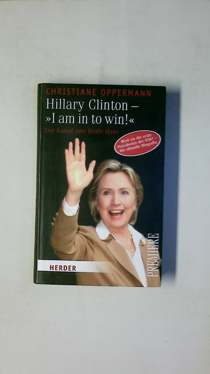 HILLARY CLINTON. I am in to win! ; der Kampf ums Weiße Haus ; wird sie die erste Präsidentin der USA? ; die aktuelle Biografie - Oppermann, Christiane