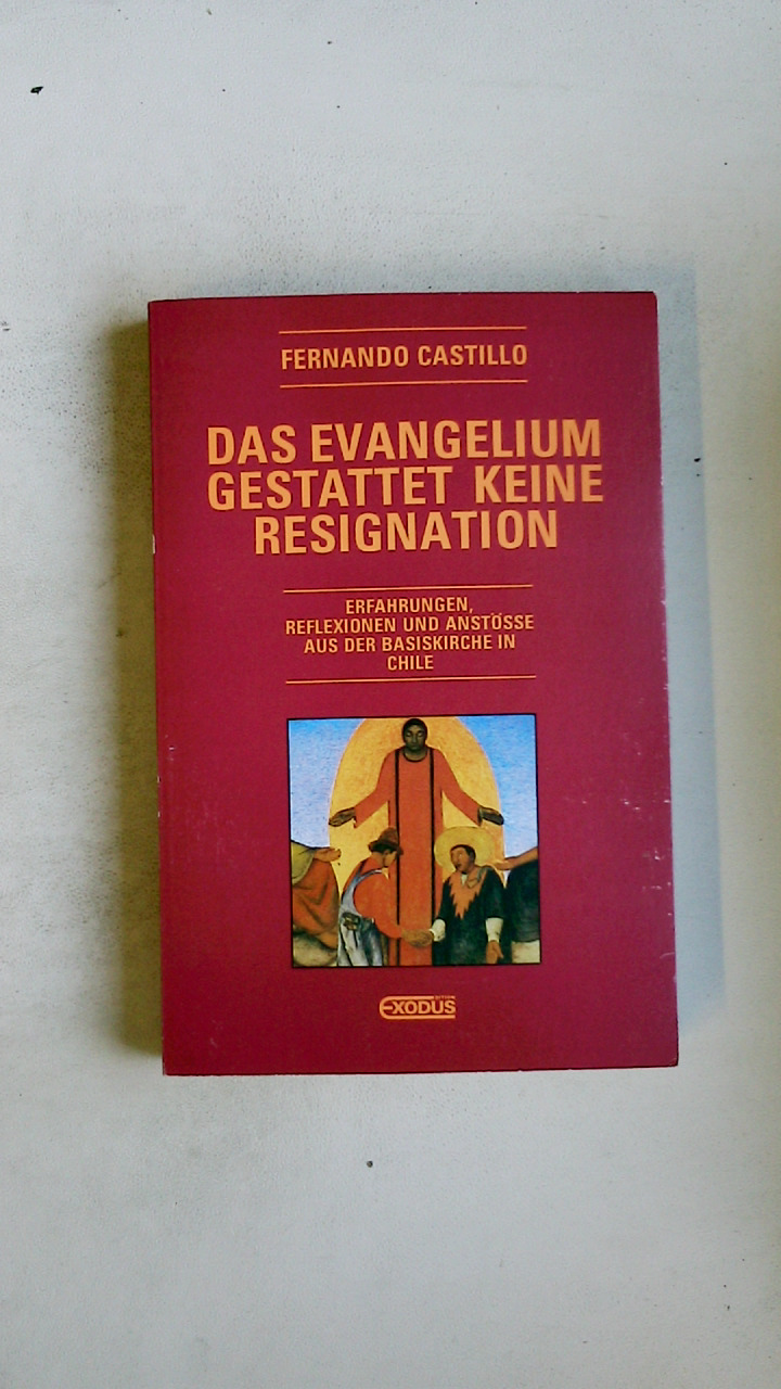 DAS EVANGELIUM GESTATTET KEINE RESIGNATION. Erfahrungen, Reflexionen und Anstösse aus der Basiskirche in Chile - Castillo, Fernando