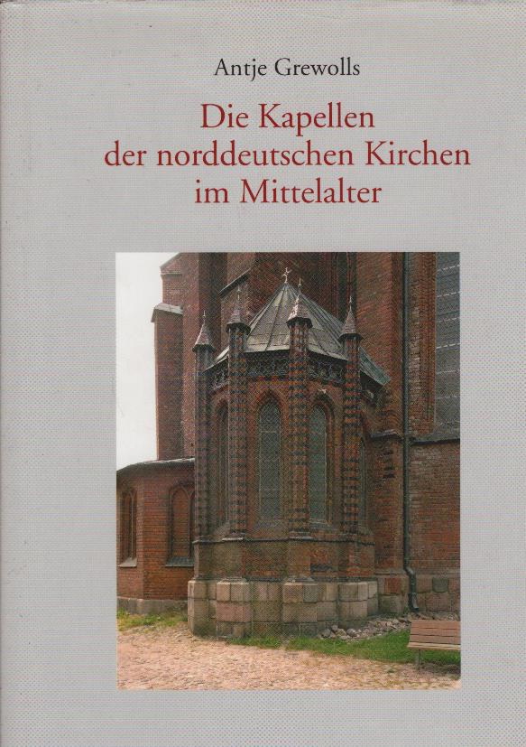 Die Kapellen der norddeutschen Kirchen im Mittelalter : Architektur und Funktion. Antje Grewolls - Heling, Antje