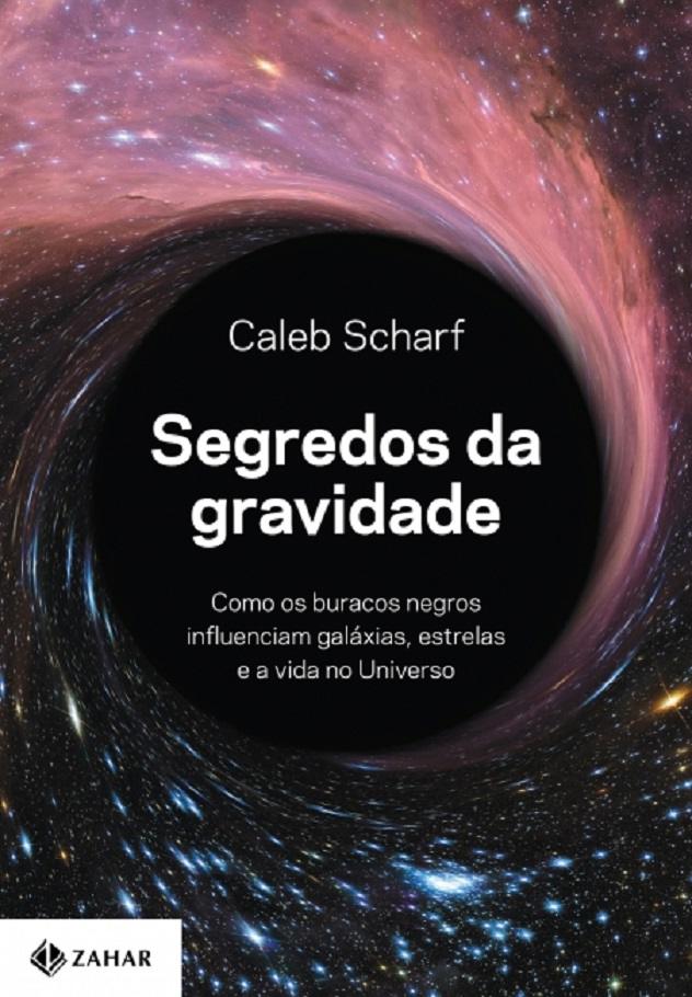 Segredos da Gravidade: Como os Buracos Negros Influenciam Galaxias, Estrelas e a Vida no Universo - Caleb Scharf