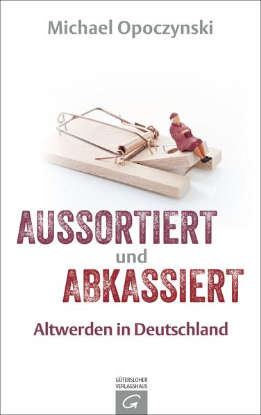 Aussortiert und abkassiert: Altwerden in Deutschland Altwerden in Deutschland - Opoczynski, Michael
