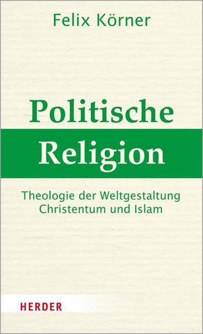 Politische Religion : Theologie der Weltgestaltung - Christentum und Islam - Felix Körner