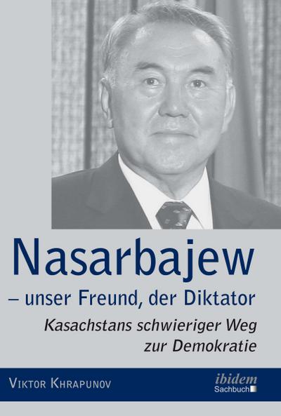 Nasarbajew - unser Freund, der Diktator : Kasachstans schwieriger Weg zur Demokratie - Viktor Khrapunov