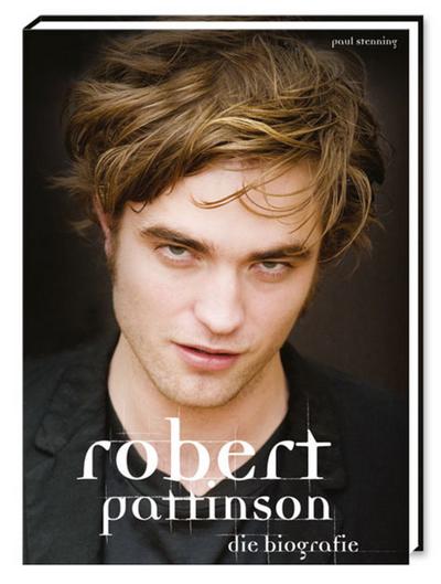 Robert Pattinson - Die Biografie : Die Biografie - Paul Stenning