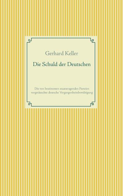 Die Schuld der Deutschen : Die von bestimmten staatstragenden Parteien vorgetäuschte deutsche Vergangenheitsbewältigung - Gerhard Keller