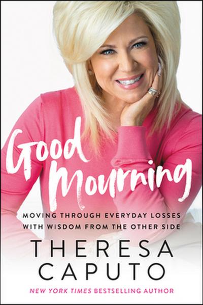 Good Mourning : Moving Through Everyday Losses with Wisdom from the Other Side - Theresa Caputo