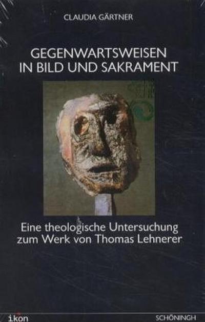 Gegenwartsweisen in Bild und Sakrament : Eine theologische Untersuchung zum Werk von Thomas Lehnerer - Claudia Gärtner